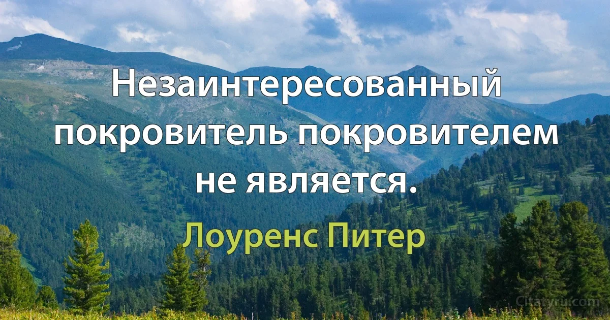 Незаинтересованный покровитель покровителем не является. (Лоуренс Питер)