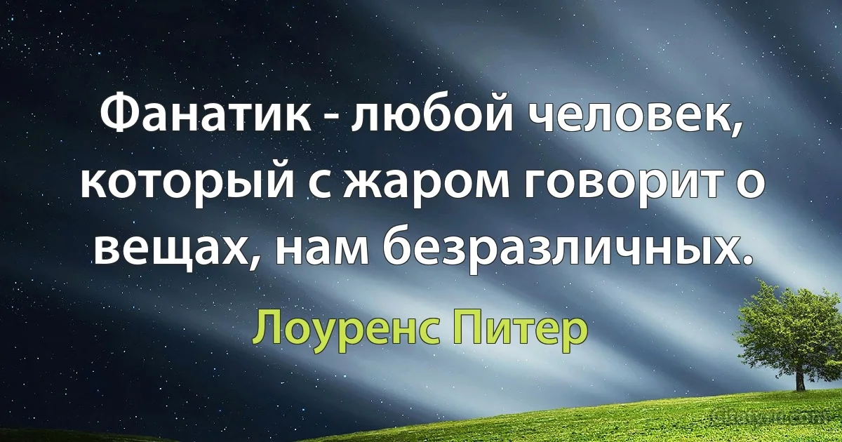 Фанатик - любой человек, который с жаром говорит о вещах, нам безразличных. (Лоуренс Питер)