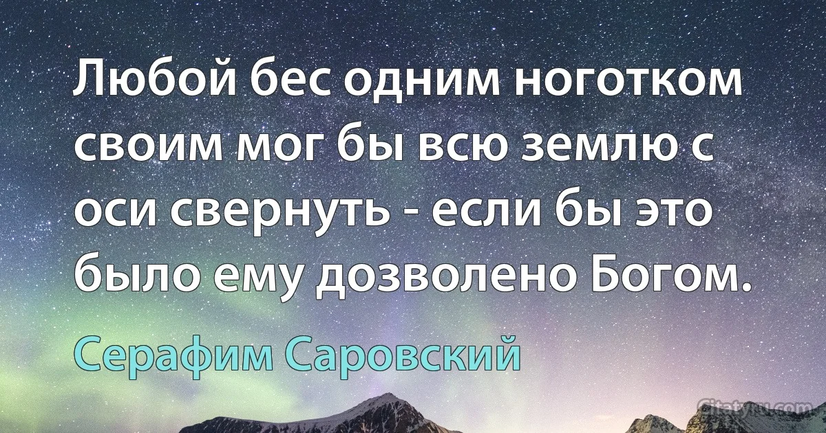 Любой бес одним ноготком своим мог бы всю землю с оси свернуть - если бы это было ему дозволено Богом. (Серафим Саровский)