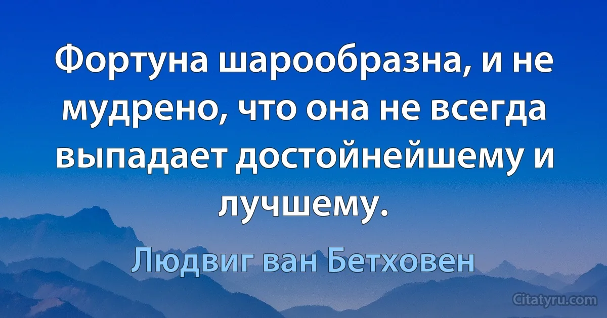 Фортуна шарообразна, и не мудрено, что она не всегда выпадает достойнейшему и лучшему. (Людвиг ван Бетховен)