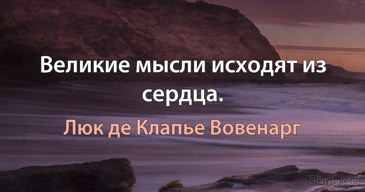 Великие мысли исходят из сердца. (Люк де Клапье Вовенарг)