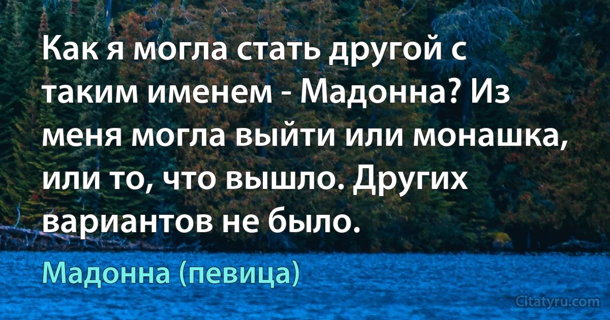 Как я могла стать другой с таким именем - Мадонна? Из меня могла выйти или монашка, или то, что вышло. Других вариантов не было. (Мадонна (певица))