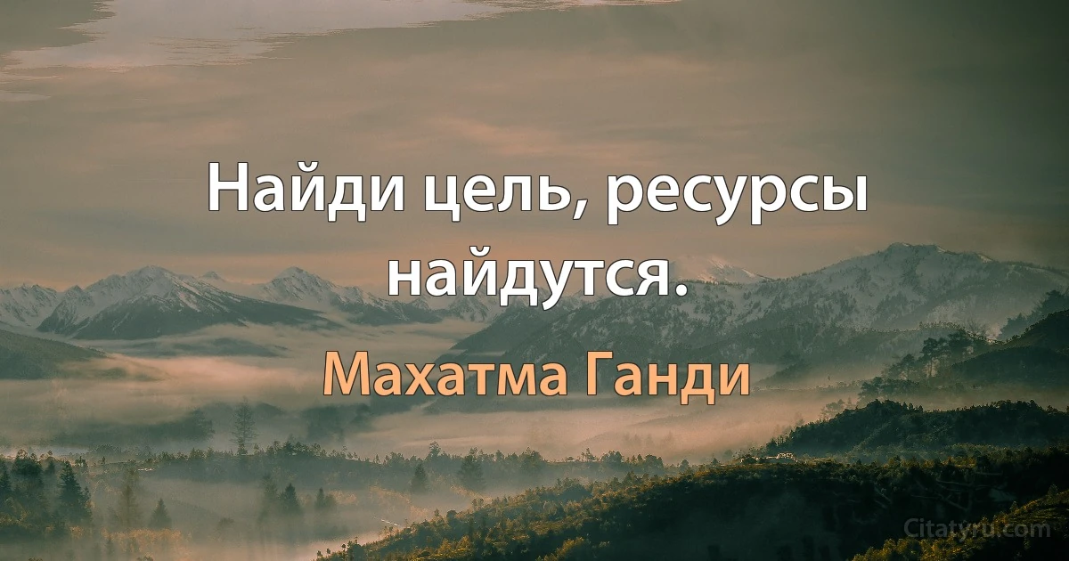 Найди цель, ресурсы найдутся. (Махатма Ганди)