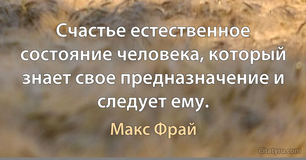 Счастье естественное состояние человека, который знает свое предназначение и следует ему. (Макс Фрай)