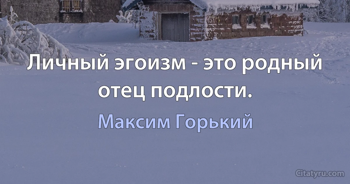 Личный эгоизм - это родный отец подлости. (Максим Горький)