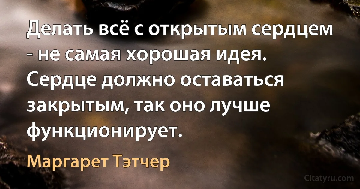 Делать всё с открытым сердцем - не самая хорошая идея. Сердце должно оставаться закрытым, так оно лучше функционирует. (Маргарет Тэтчер)