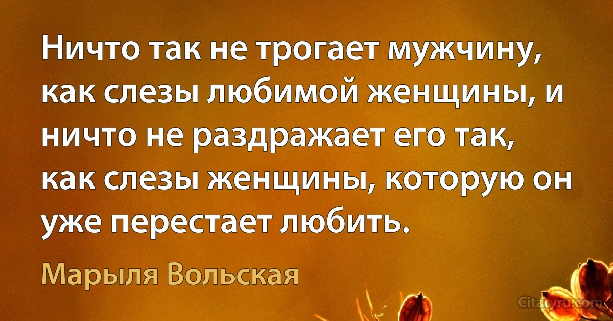 Ничто так не трогает мужчину, как слезы любимой женщины, и ничто не раздражает его так, как слезы женщины, которую он уже перестает любить. (Марыля Вольская)