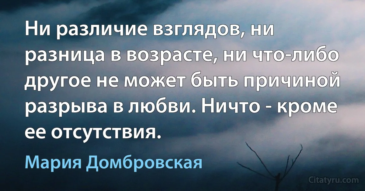 Ни различие взглядов, ни разница в возрасте, ни что-либо другое не может быть причиной разрыва в любви. Ничто - кроме ее отсутствия. (Мария Домбровская)