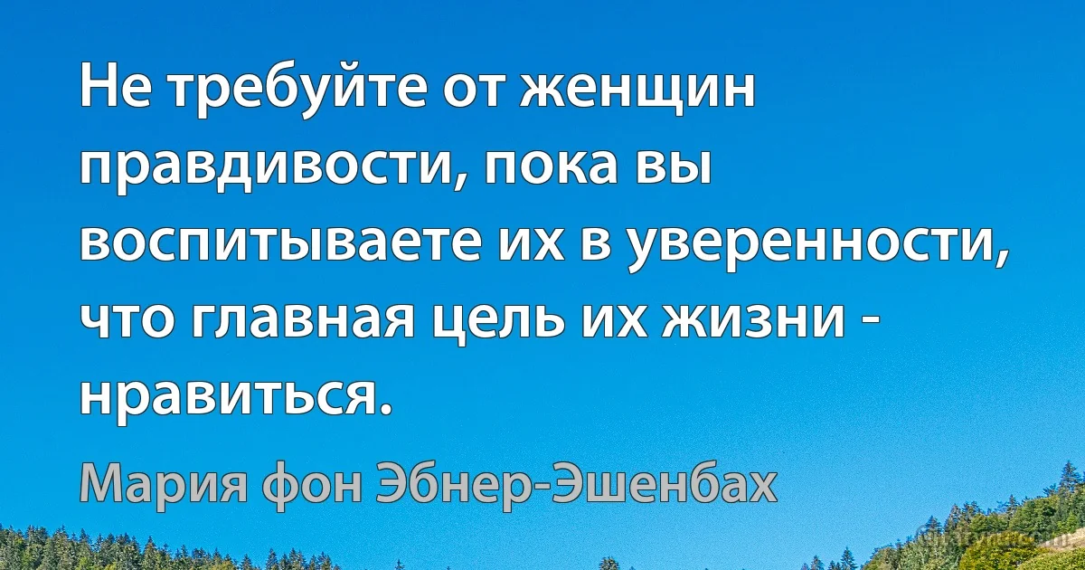 Не требуйте от женщин правдивости, пока вы воспитываете их в уверенности, что главная цель их жизни - нравиться. (Мария фон Эбнер-Эшенбах)