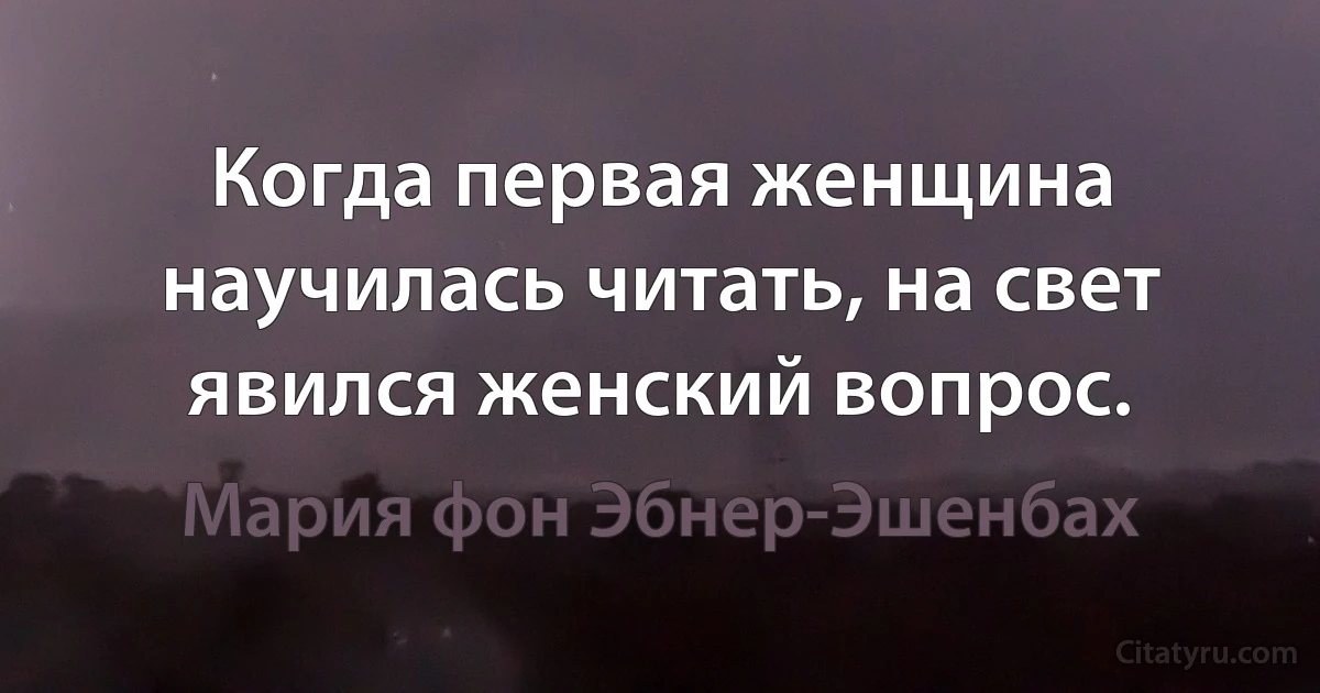 Когда первая женщина научилась читать, на свет явился женский вопрос. (Мария фон Эбнер-Эшенбах)