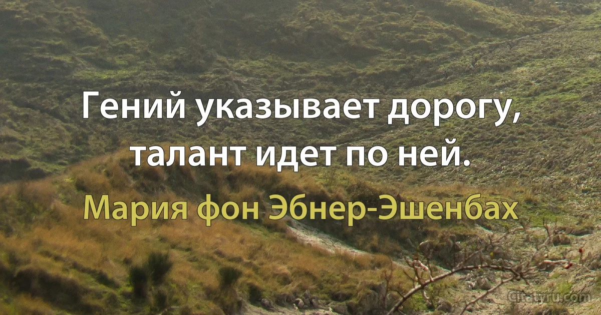 Гений указывает дорогу, талант идет по ней. (Мария фон Эбнер-Эшенбах)