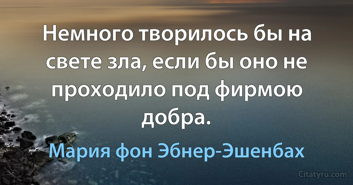 Немного творилось бы на свете зла, если бы оно не проходило под фирмою добра. (Мария фон Эбнер-Эшенбах)