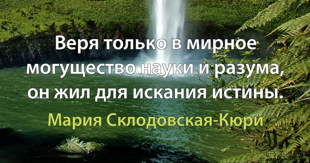 Веря только в мирное могущество науки и разума, он жил для искания истины. (Мария Склодовская-Кюри)