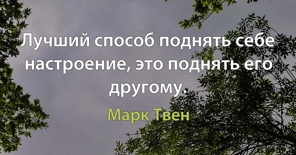 Лучший способ поднять себе настроение, это поднять его другому. (Марк Твен)