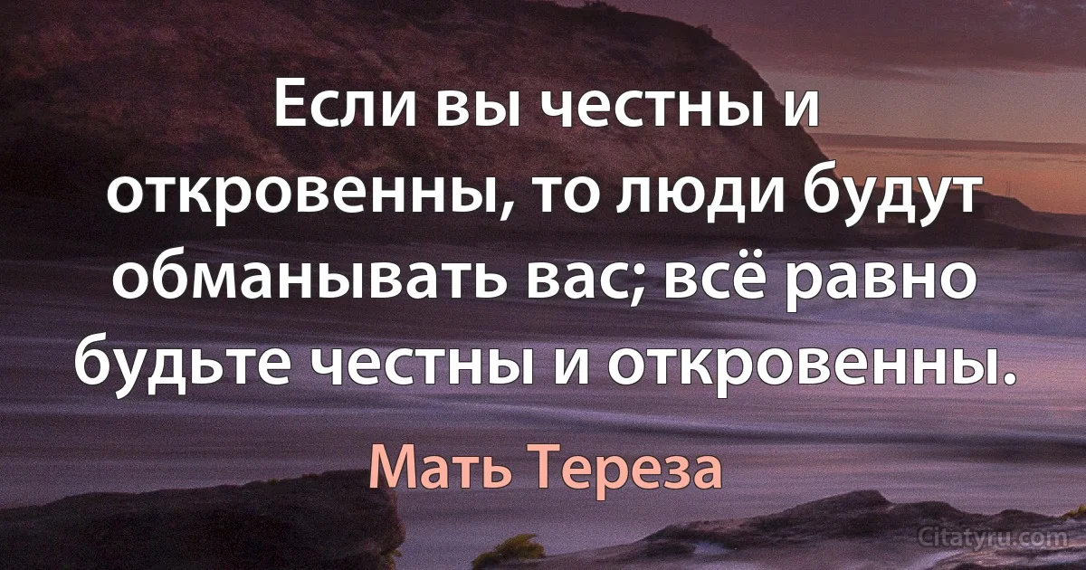 Если вы честны и откровенны, то люди будут обманывать вас; всё равно будьте честны и откровенны. (Мать Тереза)