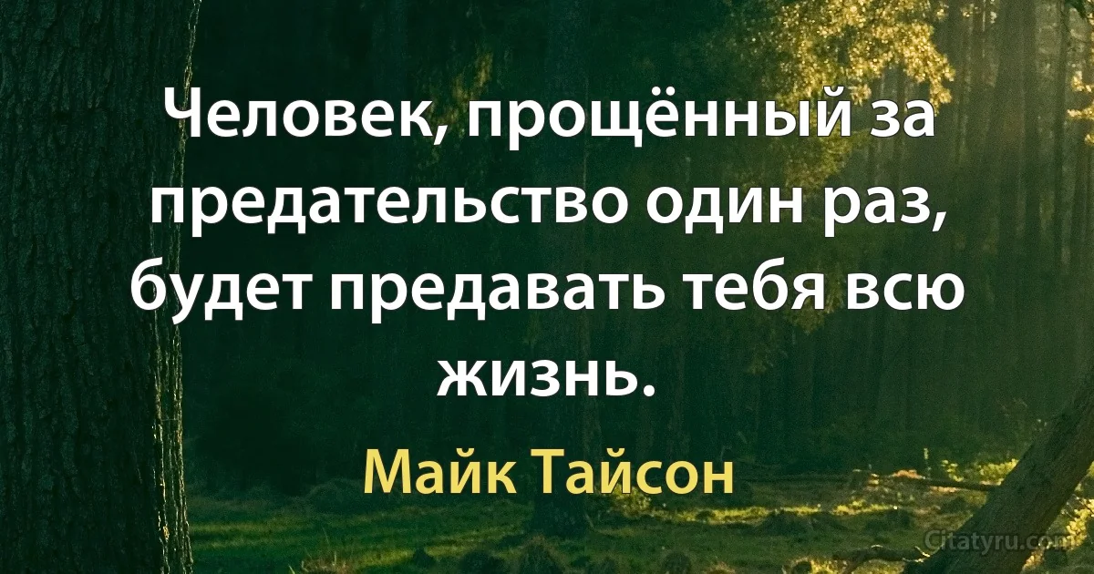 Человек, прощённый за предательство один раз, будет предавать тебя всю жизнь. (Майк Тайсон)