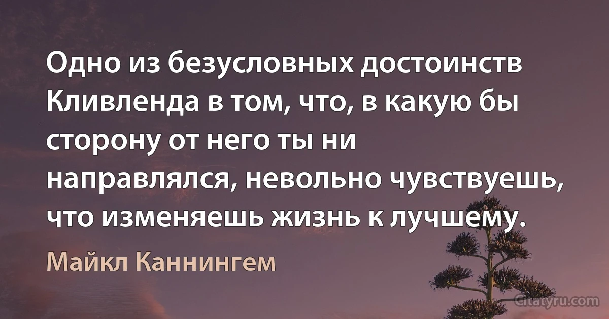 Одно из безусловных достоинств Кливленда в том, что, в какую бы сторону от него ты ни направлялся, невольно чувствуешь, что изменяешь жизнь к лучшему. (Майкл Каннингем)