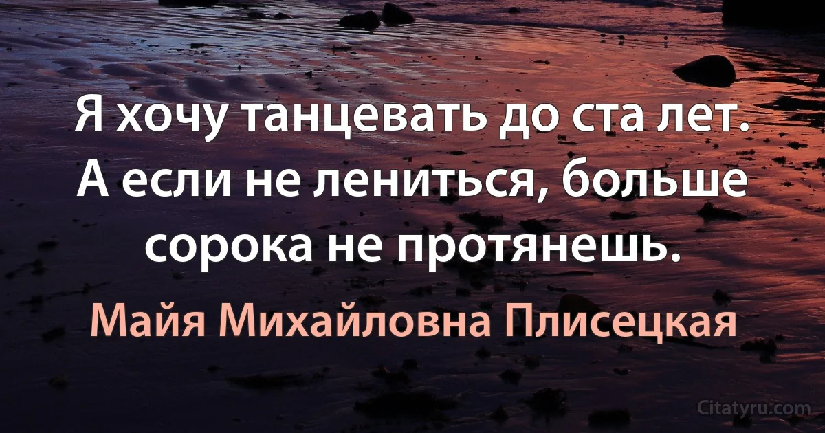 Я хочу танцевать до ста лет. А если не лениться, больше сорока не протянешь. (Майя Михайловна Плисецкая)