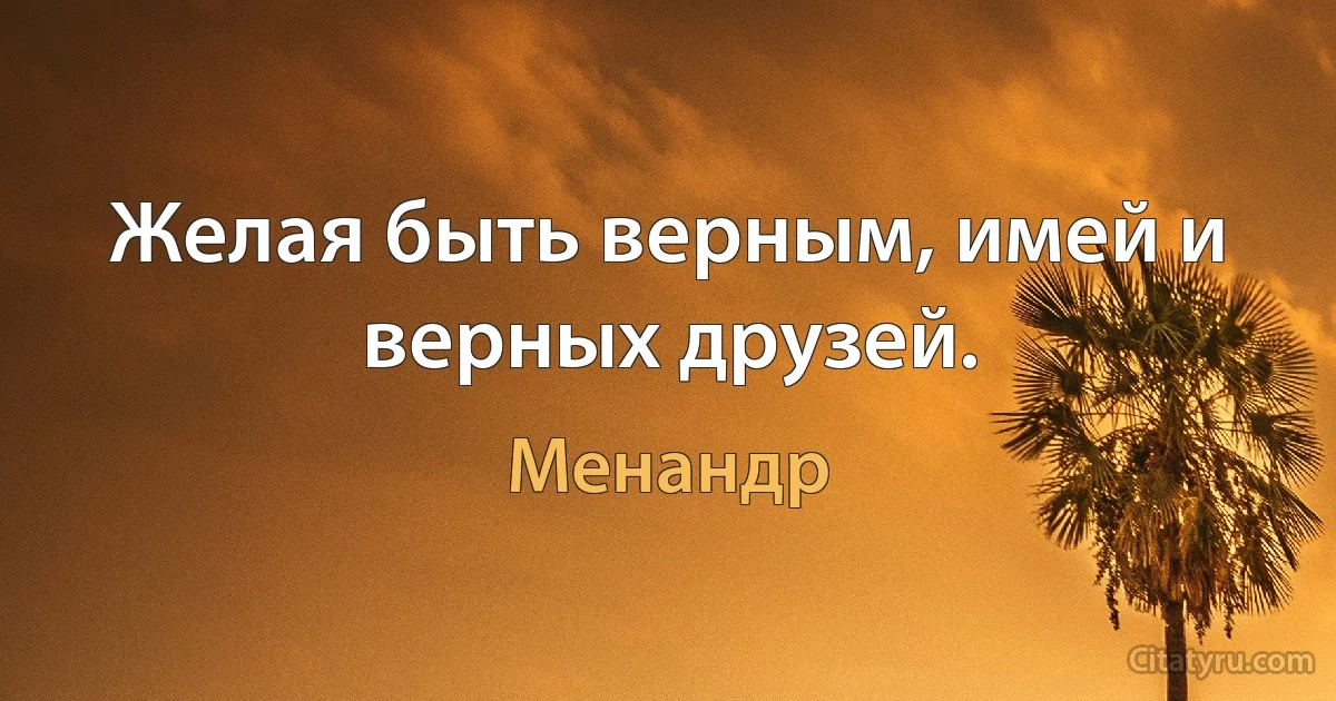 Желая быть верным, имей и верных друзей. (Менандр)