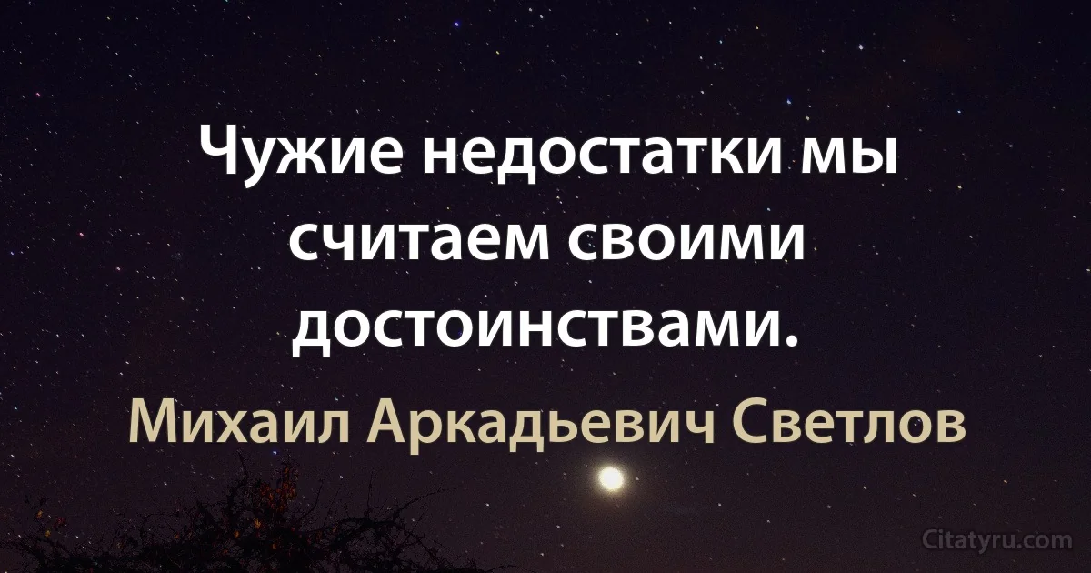 Чужие недостатки мы считаем своими достоинствами. (Михаил Аркадьевич Светлов)