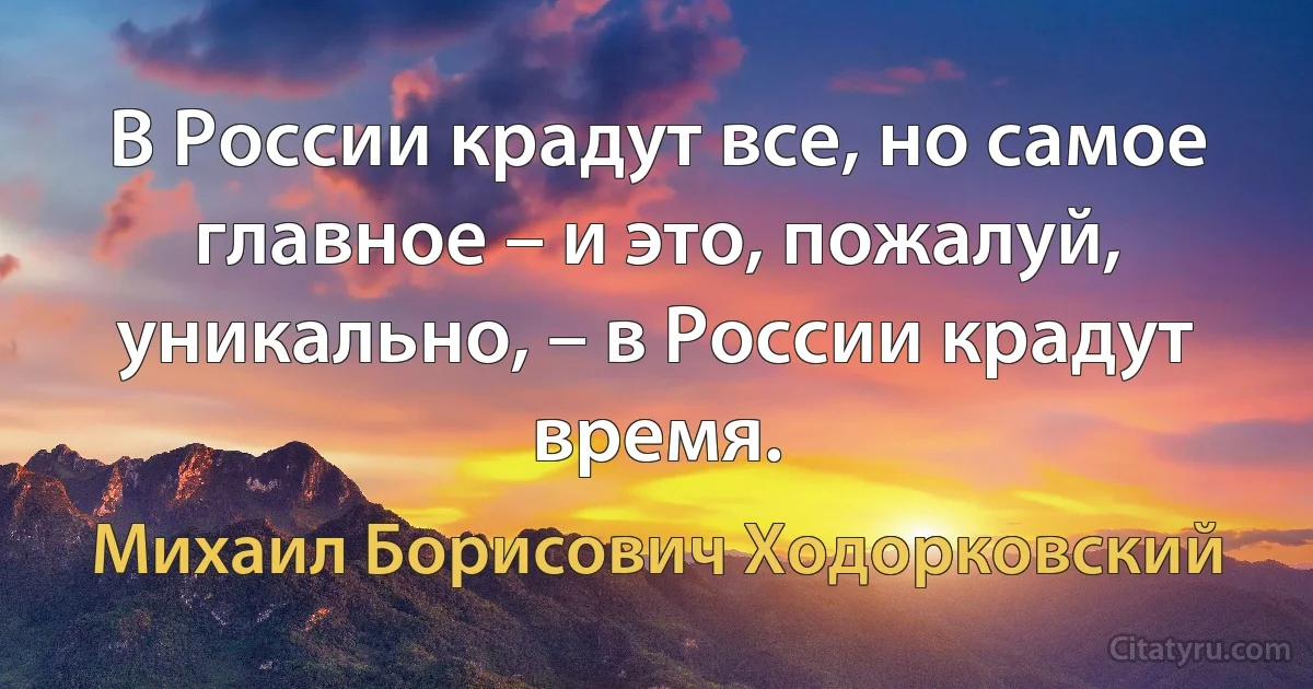 В России крадут все, но самое главное – и это, пожалуй, уникально, – в России крадут время. (Михаил Борисович Ходорковский)