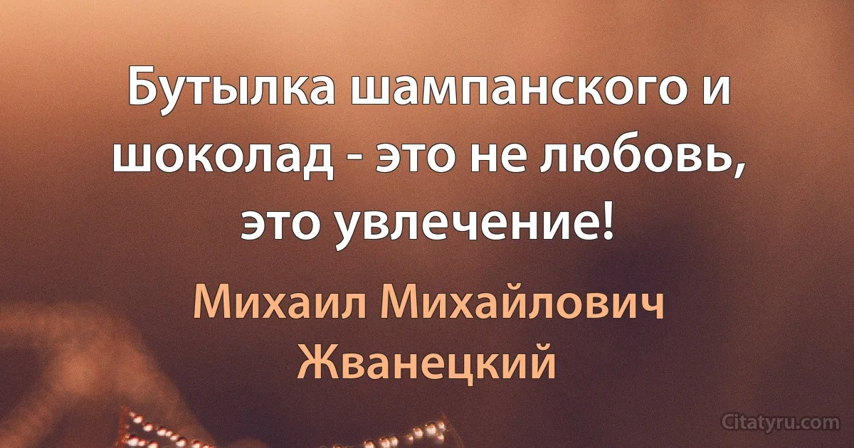 Бутылка шампанского и шоколад - это не любовь, это увлечение! (Михаил Михайлович Жванецкий)