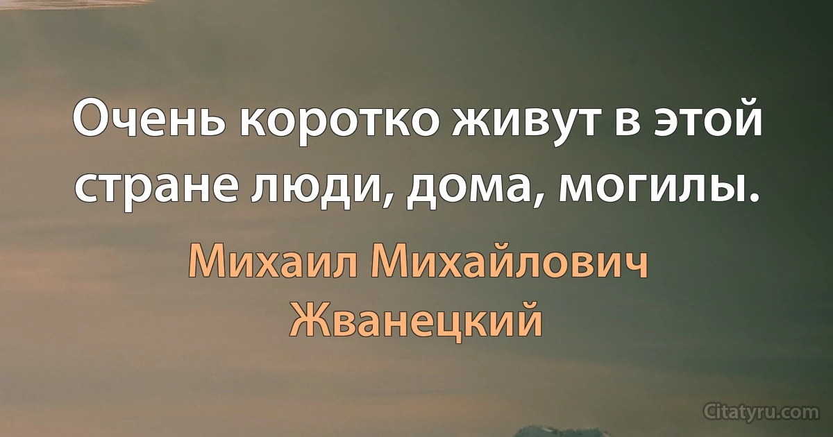 Очень коротко живут в этой стране люди, дома, могилы. (Михаил Михайлович Жванецкий)