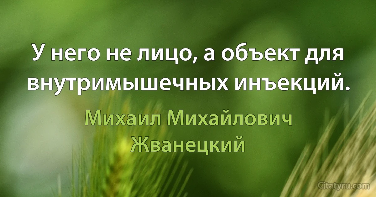 У него не лицо, а объект для внутримышечных инъекций. (Михаил Михайлович Жванецкий)