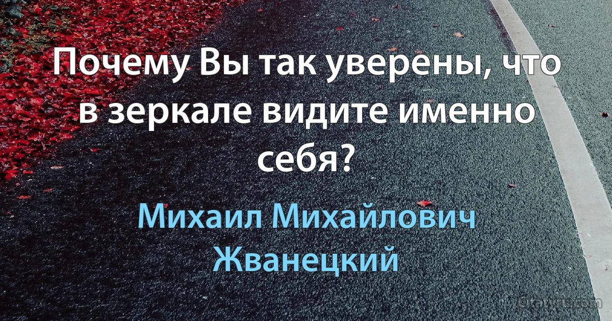 Почему Вы так уверены, что в зеркале видите именно себя? (Михаил Михайлович Жванецкий)