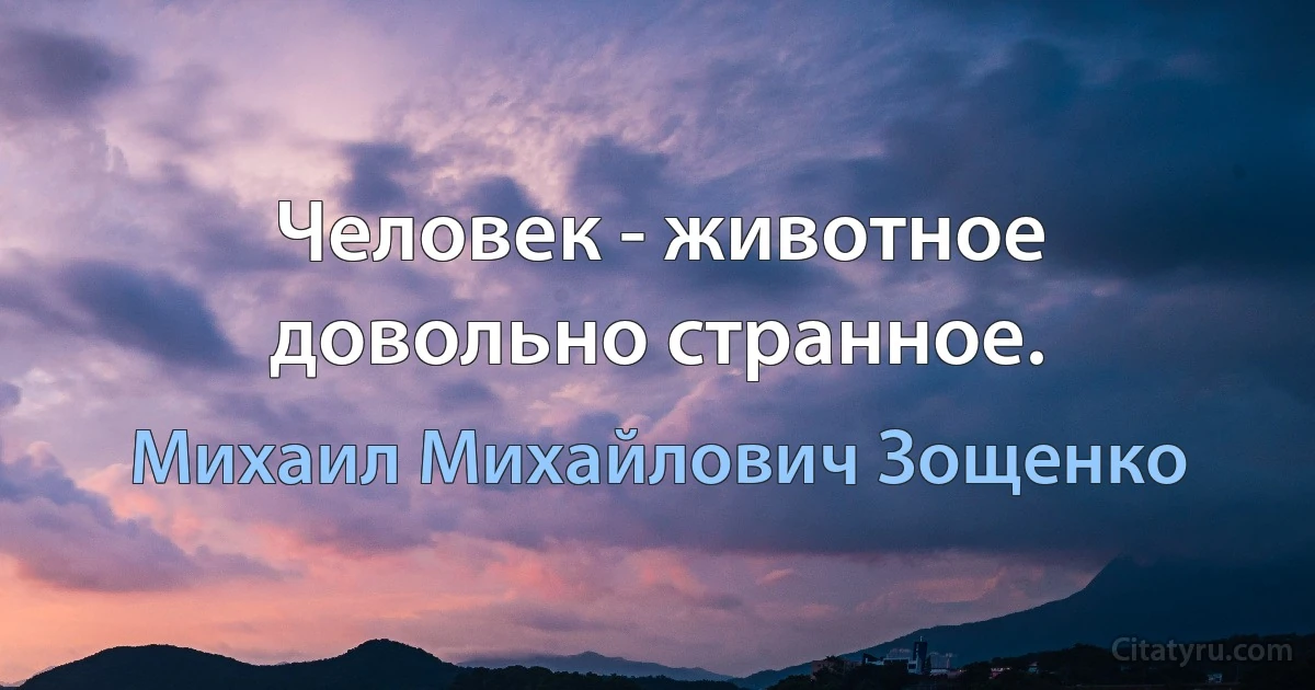 Человек - животное довольно странное. (Михаил Михайлович Зощенко)