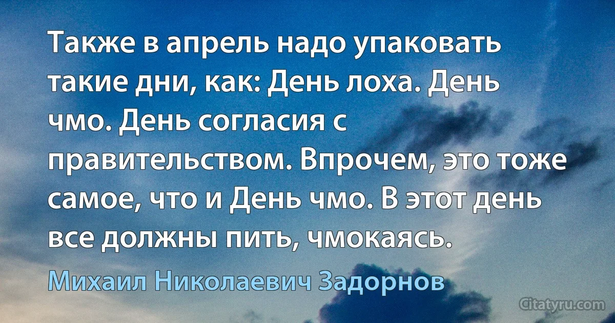 Также в апрель надо упаковать такие дни, как: День лоха. День чмо. День согласия с правительством. Впрочем, это тоже самое, что и День чмо. В этот день все должны пить, чмокаясь. (Михаил Николаевич Задорнов)