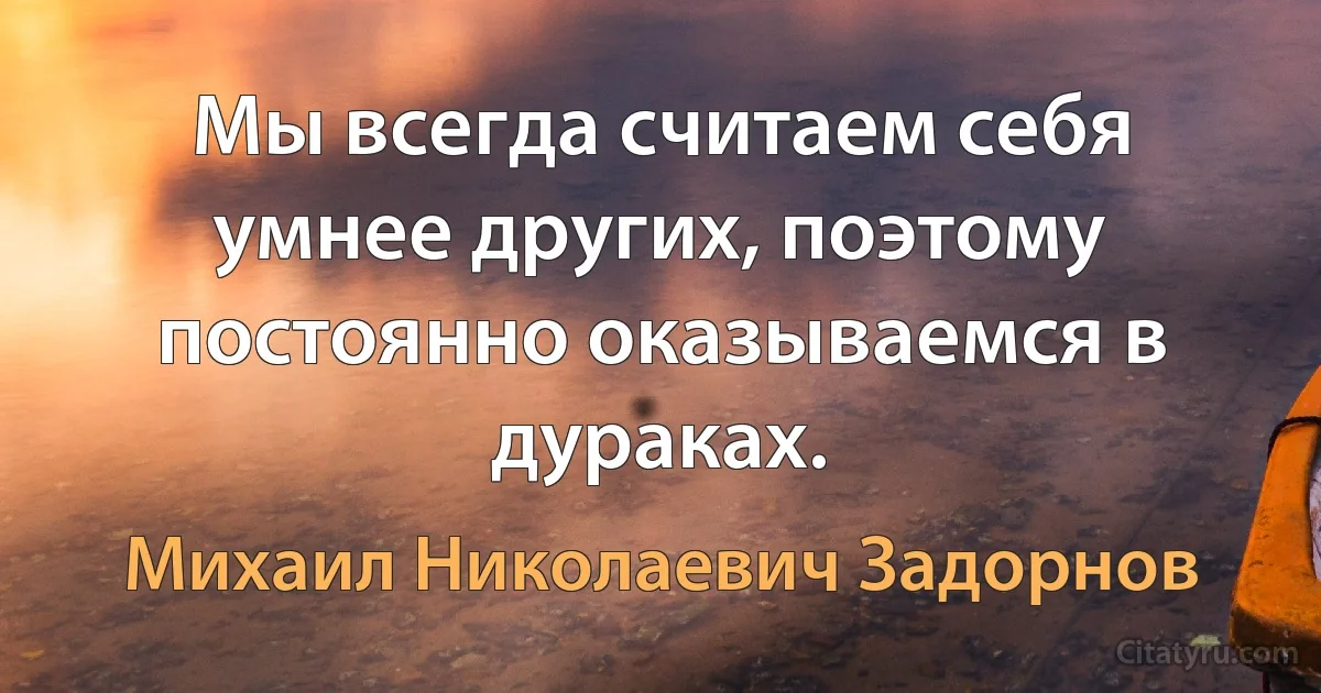 Мы всегда считаем себя умнее других, поэтому постоянно оказываемся в дураках. (Михаил Николаевич Задорнов)