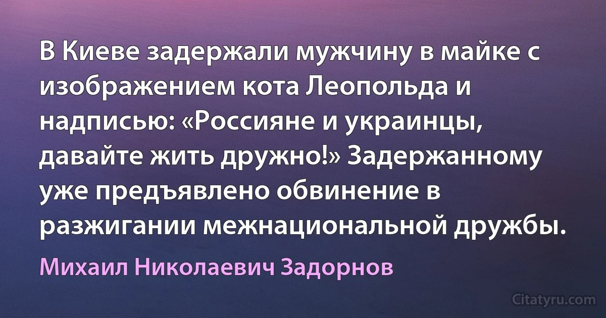 В Киеве задержали мужчину в майке с изображением кота Леопольда и надписью: «Россияне и украинцы, давайте жить дружно!» Задержанному уже предъявлено обвинение в разжигании межнациональной дружбы. (Михаил Николаевич Задорнов)