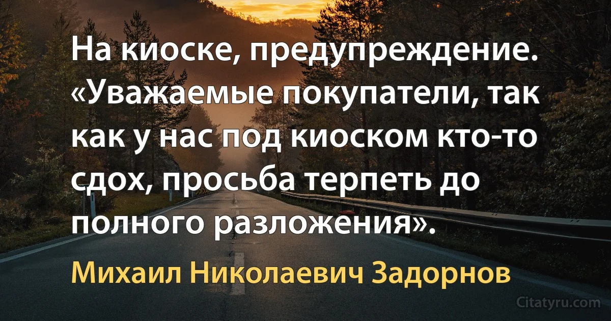 На киоске, предупреждение. «Уважаемые покупатели, так как у нас под киоском кто-то сдох, просьба терпеть до полного разложения». (Михаил Николаевич Задорнов)