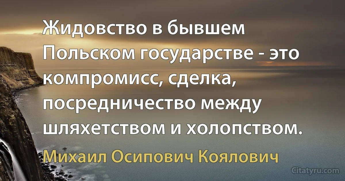 Жидовство в бывшем Польском государстве - это компромисс, сделка, посредничество между шляхетством и холопством. (Михаил Осипович Коялович)