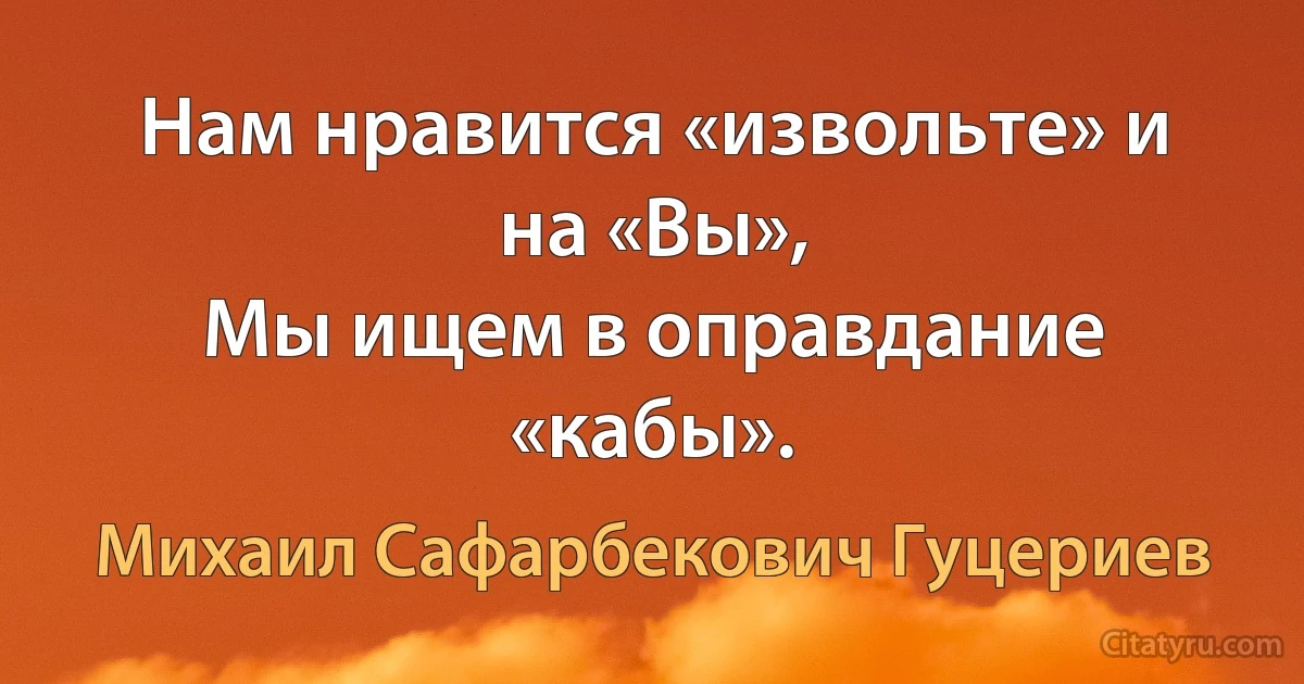 Нам нравится «извольте» и на «Вы»,
Мы ищем в оправдание «кабы». (Михаил Сафарбекович Гуцериев)