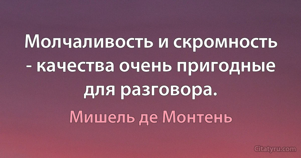 Молчаливость и скромность - качества очень пригодные для разговора. (Мишель де Монтень)