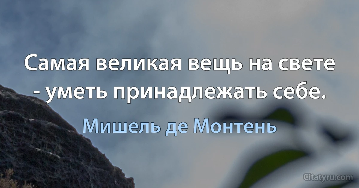 Самая великая вещь на свете - уметь принадлежать себе. (Мишель де Монтень)