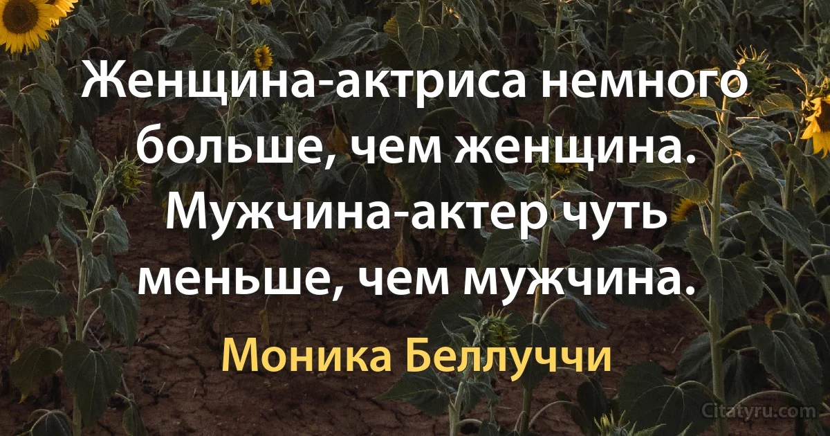 Женщина-актриса немного больше, чем женщина. Мужчина-актер чуть меньше, чем мужчина. (Моника Беллуччи)