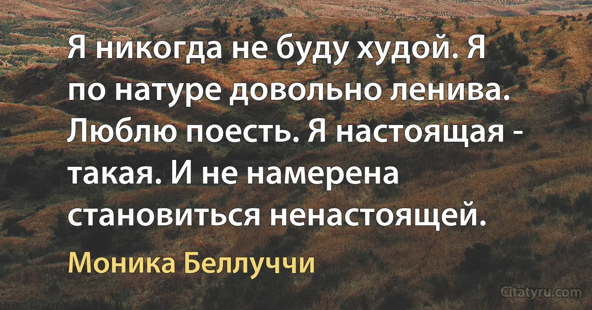 Я никогда не буду худой. Я по натуре довольно ленива. Люблю поесть. Я настоящая - такая. И не намерена становиться ненастоящей. (Моника Беллуччи)