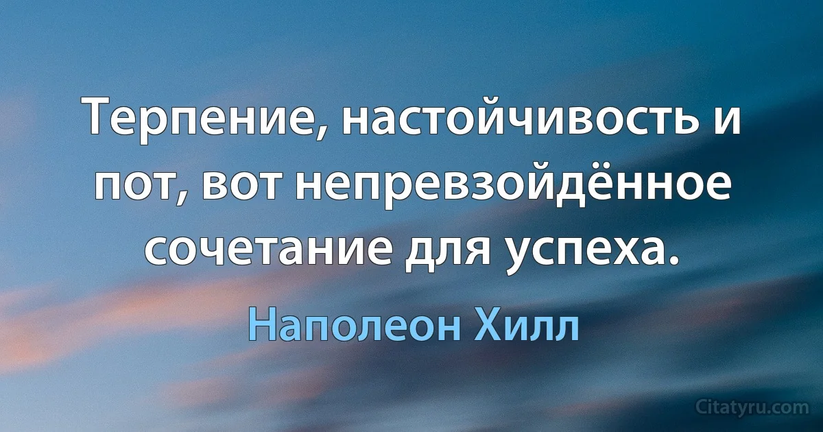 Терпение, настойчивость и пот, вот непревзойдённое сочетание для успеха. (Наполеон Хилл)