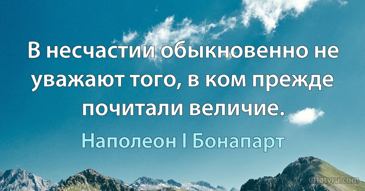 В несчастии обыкновенно не уважают того, в ком прежде почитали величие. (Наполеон I Бонапарт)