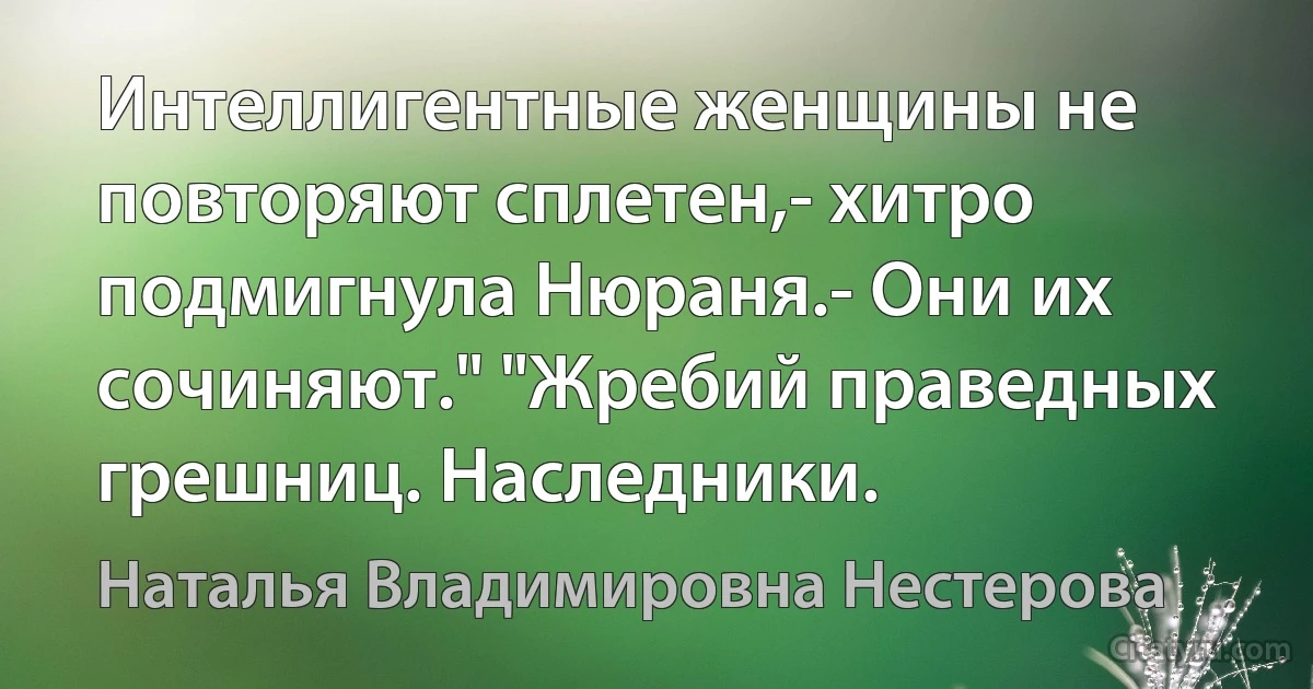 Интеллигентные женщины не повторяют сплетен,- хитро подмигнула Нюраня.- Они их сочиняют." "Жребий праведных грешниц. Наследники. (Наталья Владимировна Нестерова)