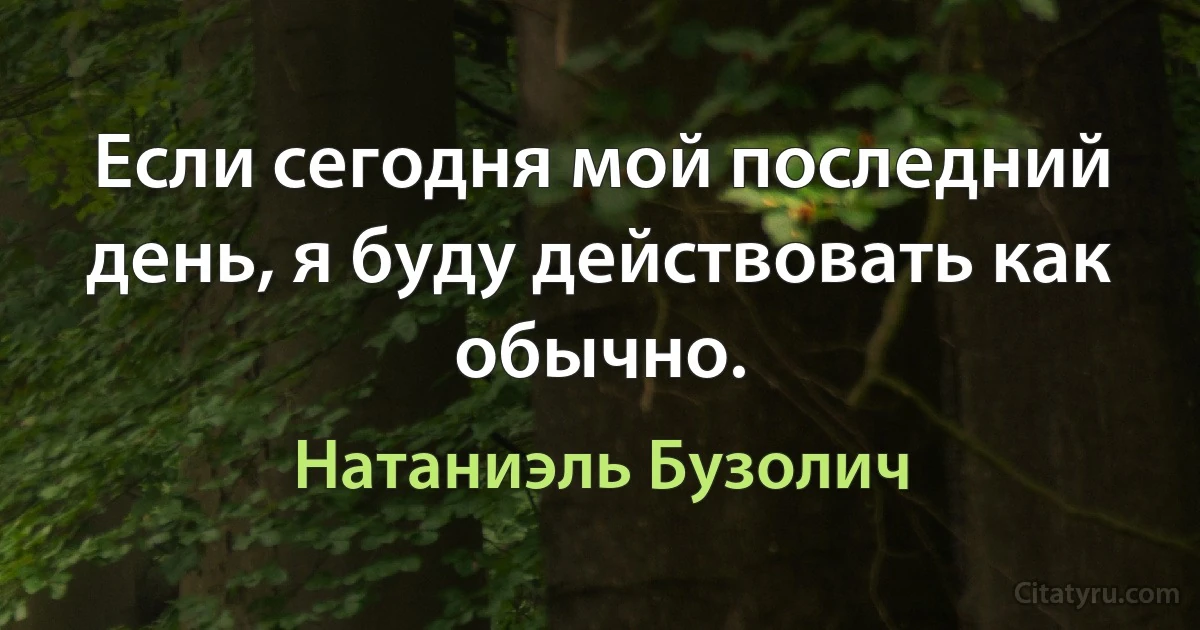 Если сегодня мой последний день, я буду действовать как обычно. (Натаниэль Бузолич)