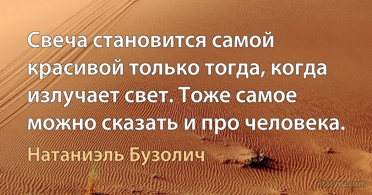 Свеча становится самой красивой только тогда, когда излучает свет. Тоже самое можно сказать и про человека. (Натаниэль Бузолич)