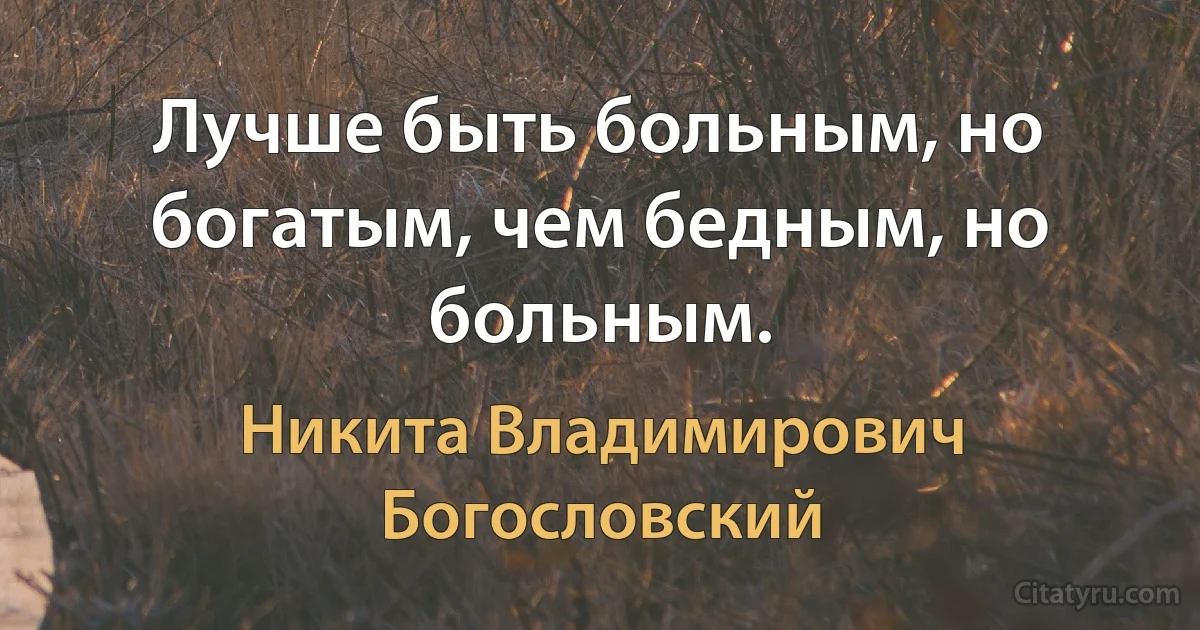 Лучше быть больным, но богатым, чем бедным, но больным. (Никита Владимирович Богословский)