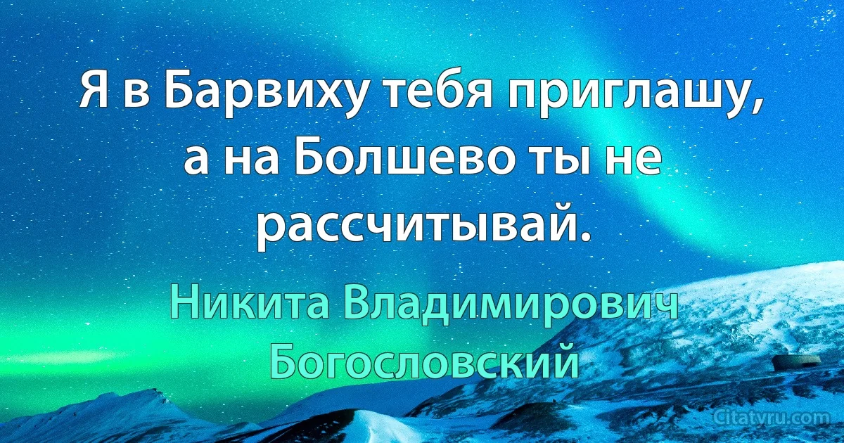 Я в Барвиху тебя приглашу, а на Болшево ты не рассчитывай. (Никита Владимирович Богословский)