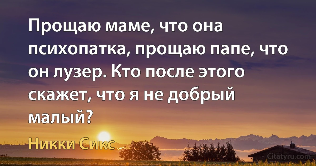 Прощаю маме, что она психопатка, прощаю папе, что он лузер. Кто после этого скажет, что я не добрый малый? (Никки Сикс)