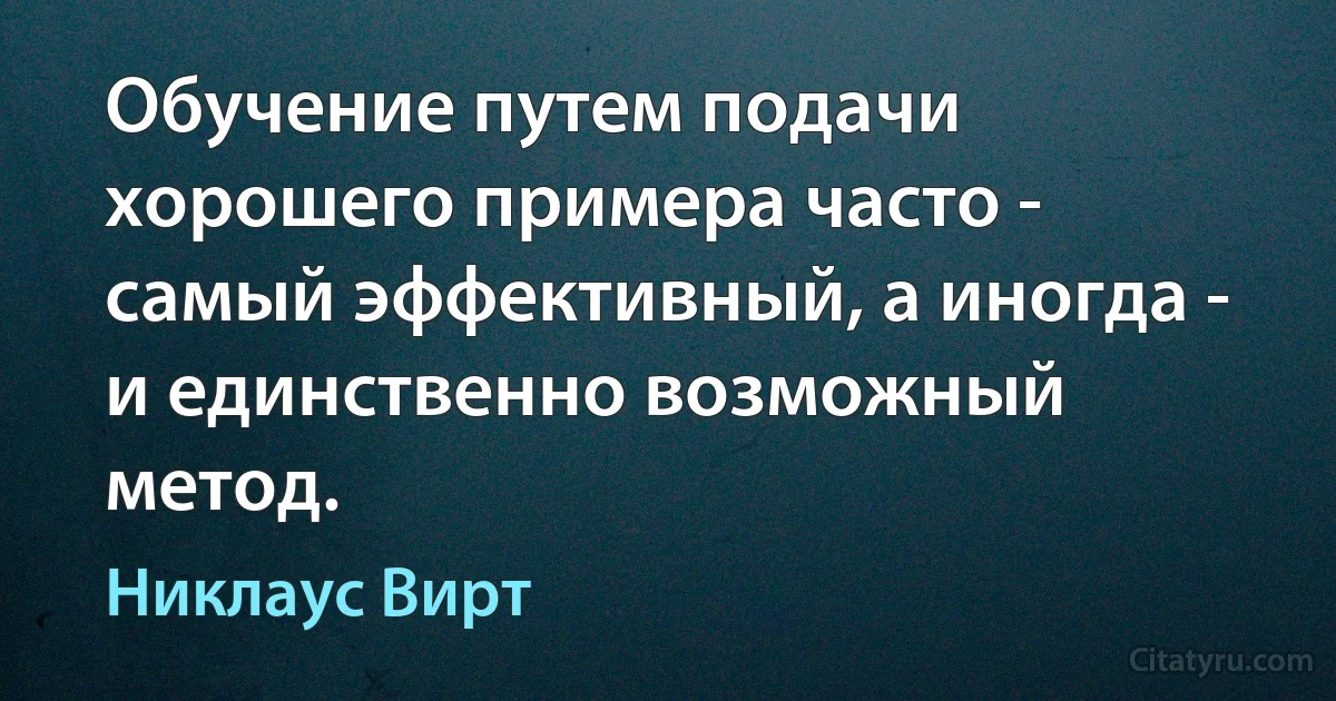 Обучение путем подачи хорошего примера часто - самый эффективный, а иногда - и единственно возможный метод. (Никлаус Вирт)