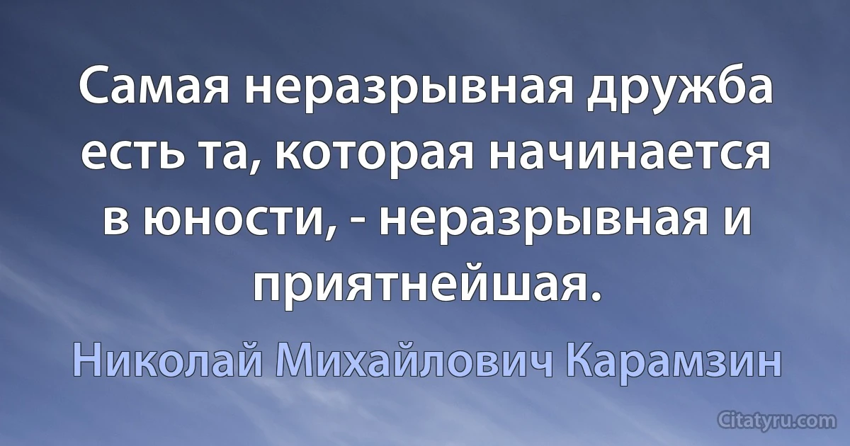 Самая неразрывная дружба есть та, которая начинается в юности, - неразрывная и приятнейшая. (Николай Михайлович Карамзин)